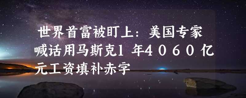 世界首富被盯上：美国专家喊话用马斯克1年4060亿元工资填补赤字