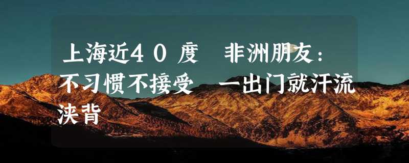 上海近40度 非洲朋友：不习惯不接受 一出门就汗流浃背