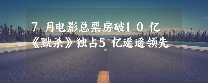 7月电影总票房破10亿 《默杀》独占5亿遥遥领先