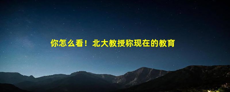 你怎么看！北大教授称现在的教育都把孩子教傻了：大家是在培养工具