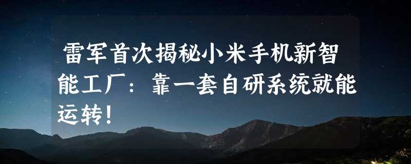 雷军首次揭秘小米手机新智能工厂：靠一套自研系统就能运转！