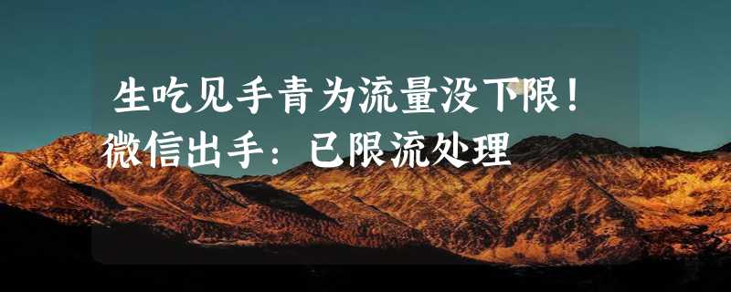 生吃见手青为流量没下限！微信出手：已限流处理