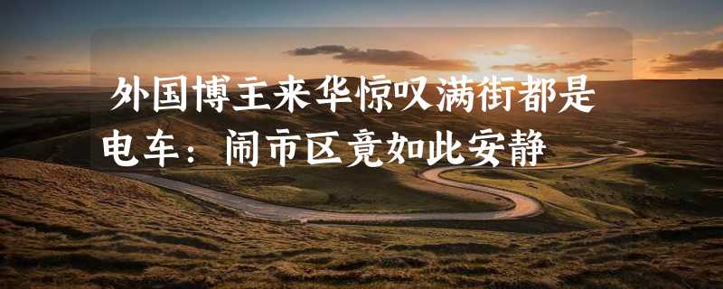 外国博主来华惊叹满街都是电车：闹市区竟如此安静