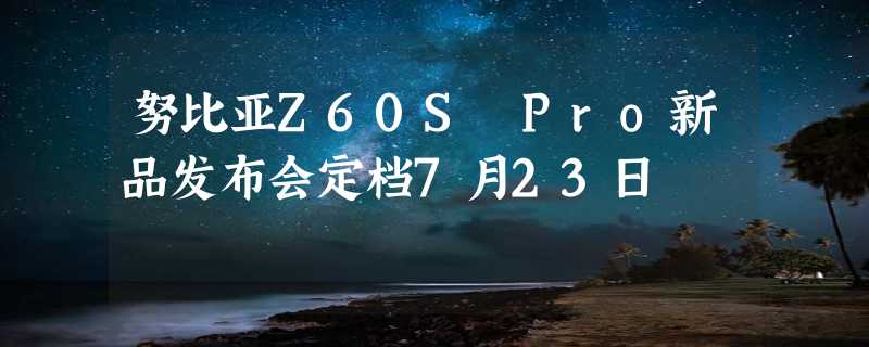 努比亚Z60S Pro新品发布会定档7月23日