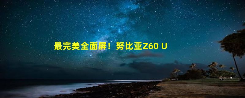 最完美全面屏！努比亚Z60 Ultra领先版全球首发第六代屏下摄像技术