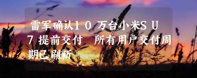 雷军确认10万台小米SU7提前交付 所有用户交付周期已刷新