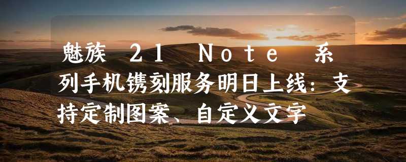 魅族 21 Note 系列手机镌刻服务明日上线：支持定制图案、自定义文字