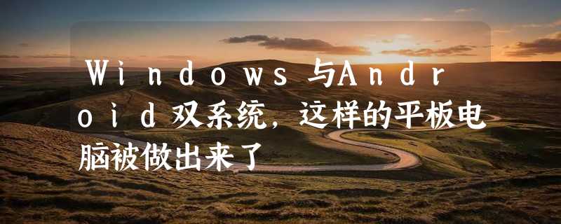 Windows与Android双系统，这样的平板电脑被做出来了