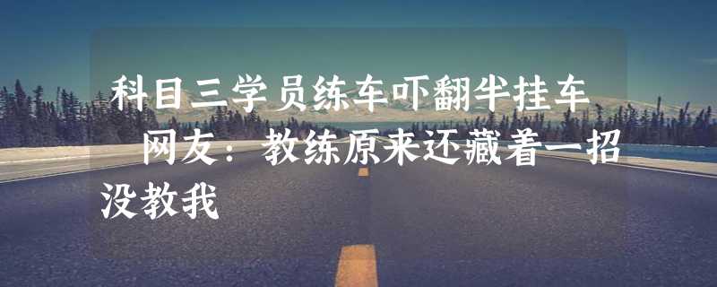 科目三学员练车吓翻半挂车 网友：教练原来还藏着一招没教我