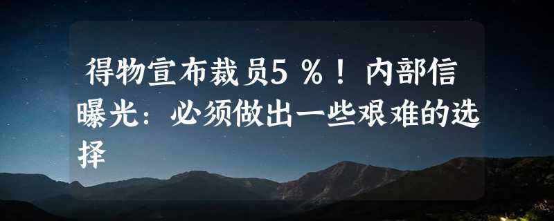 得物宣布裁员5%！内部信曝光：必须做出一些艰难的选择