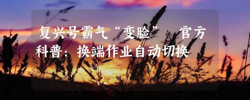 复兴号霸气“变脸” 官方科普：换端作业自动切换