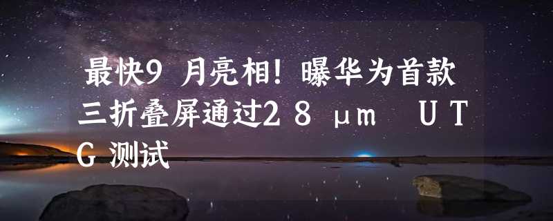 最快9月亮相！曝华为首款三折叠屏通过28μm UTG测试