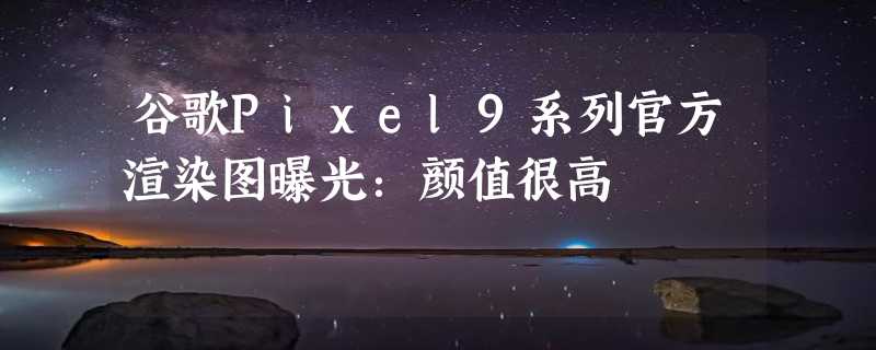 谷歌Pixel9系列官方渲染图曝光：颜值很高