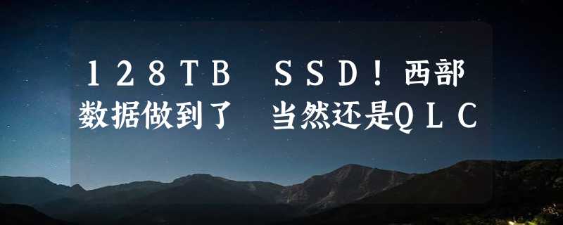 128TB SSD！西部数据做到了 当然还是QLC