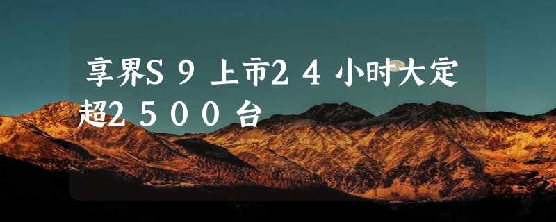 享界S9上市24小时大定超2500台