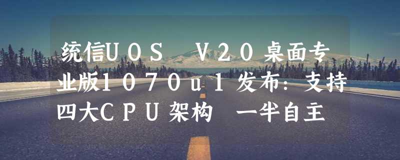 统信UOS V20桌面专业版1070u1发布：支持四大CPU架构 一半自主