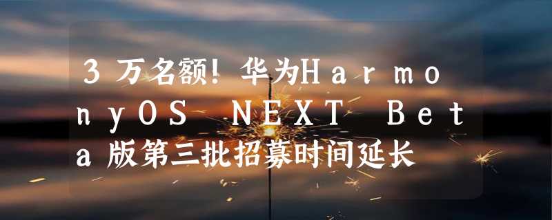 3万名额！华为HarmonyOS NEXT Beta版第三批招募时间延长