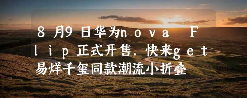 8月9日华为nova Flip正式开售，快来get易烊千玺同款潮流小折叠