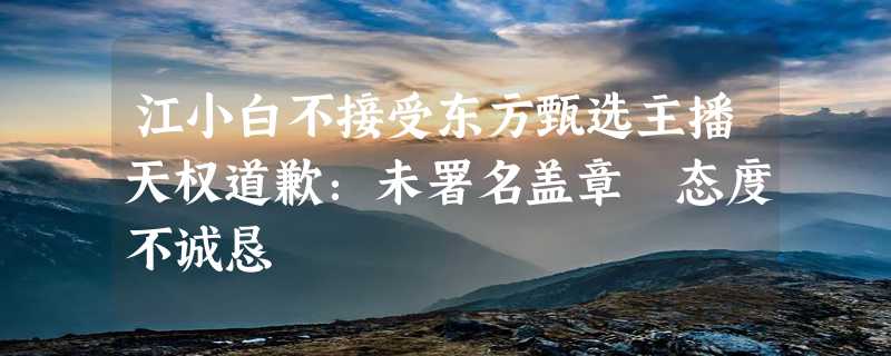 江小白不接受东方甄选主播天权道歉：未署名盖章 态度不诚恳