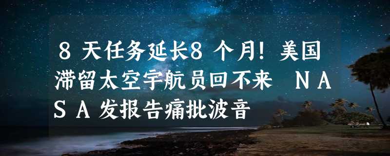 8天任务延长8个月！美国滞留太空宇航员回不来 NASA发报告痛批波音