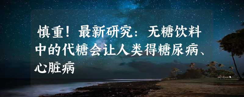 慎重！最新研究：无糖饮料中的代糖会让人类得糖尿病、心脏病