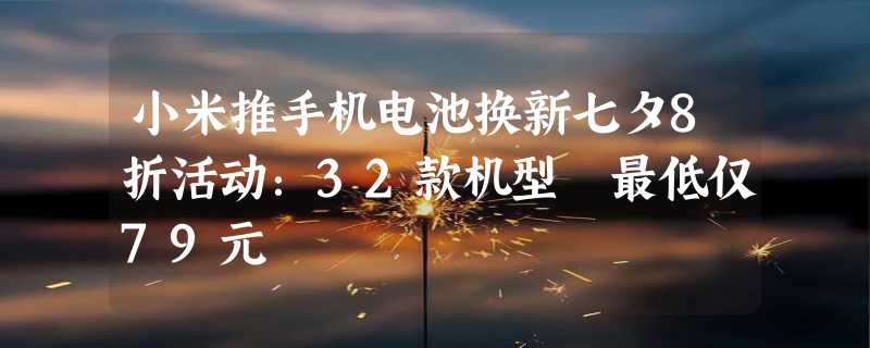 小米推手机电池换新七夕8折活动：32款机型 最低仅79元