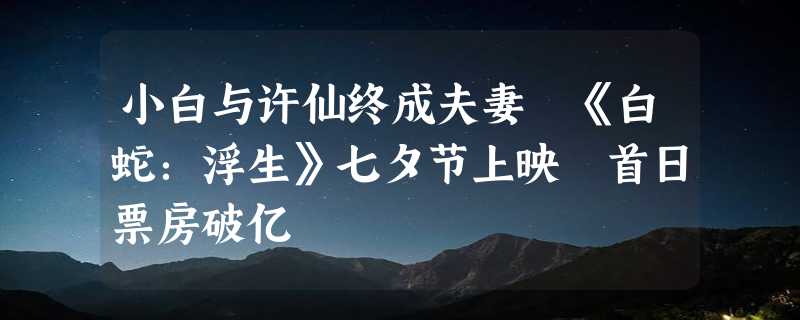 小白与许仙终成夫妻 《白蛇：浮生》七夕节上映 首日票房破亿