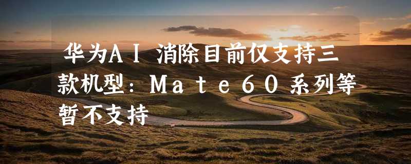 华为AI消除目前仅支持三款机型：Mate60系列等暂不支持