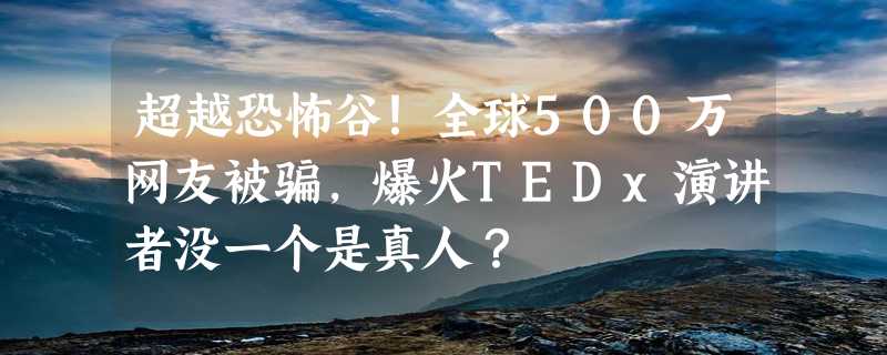 超越恐怖谷！全球500万网友被骗，爆火TEDx演讲者没一个是真人？