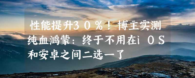 性能提升30%！博主实测纯血鸿蒙：终于不用在iOS和安卓之间二选一了