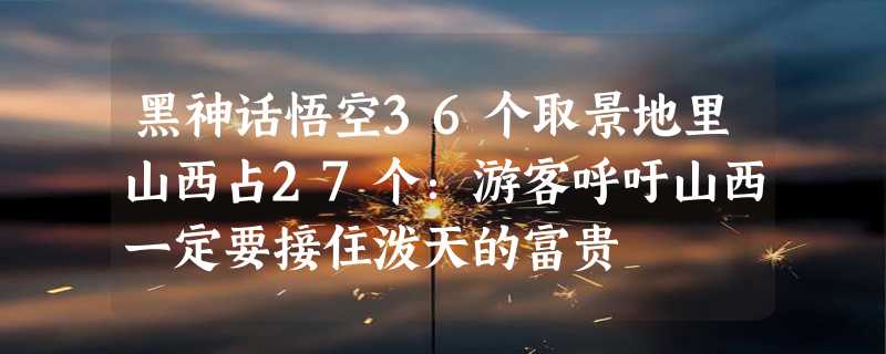 黑神话悟空36个取景地里山西占27个：游客呼吁山西一定要接住泼天的富贵