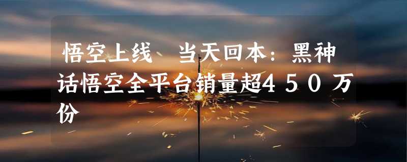 悟空上线 当天回本：黑神话悟空全平台销量超450万份