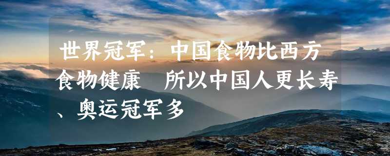 世界冠军：中国食物比西方食物健康 所以中国人更长寿、奥运冠军多