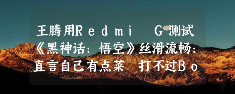 王腾用Redmi G测试《黑神话：悟空》丝滑流畅：直言自己有点菜 打不过Boss