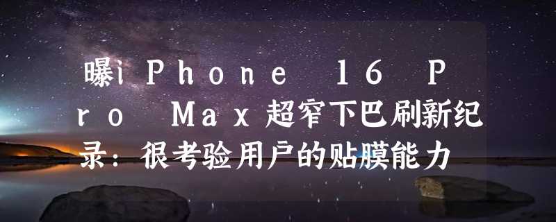 曝iPhone 16 Pro Max超窄下巴刷新纪录：很考验用户的贴膜能力