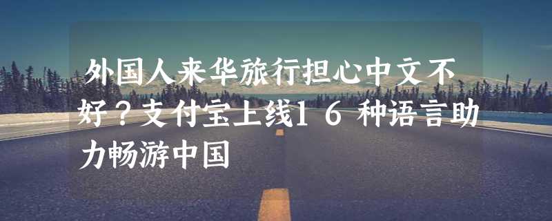 外国人来华旅行担心中文不好？支付宝上线16种语言助力畅游中国