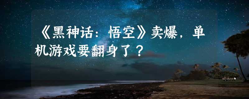 《黑神话：悟空》卖爆，单机游戏要翻身了？