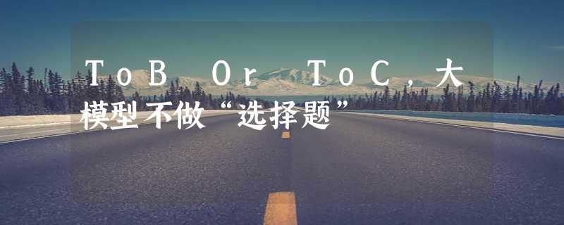 ToB Or ToC，大模型不做“选择题”