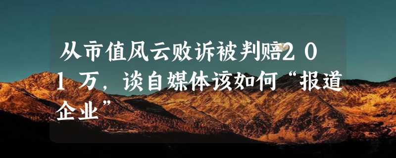 从市值风云败诉被判赔201万，谈自媒体该如何“报道企业”