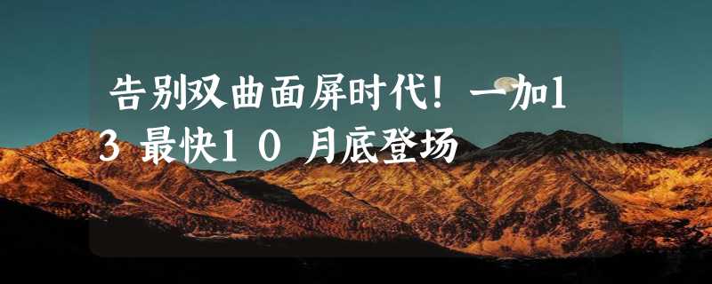 告别双曲面屏时代！一加13最快10月底登场