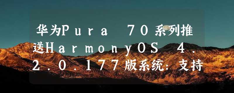 华为Pura 70系列推送HarmonyOS 4.2.0.177版系统：支持AI抠图个性化贴纸