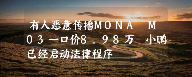 有人恶意传播MONA M03一口价8.98万 小鹏已经启动法律程序