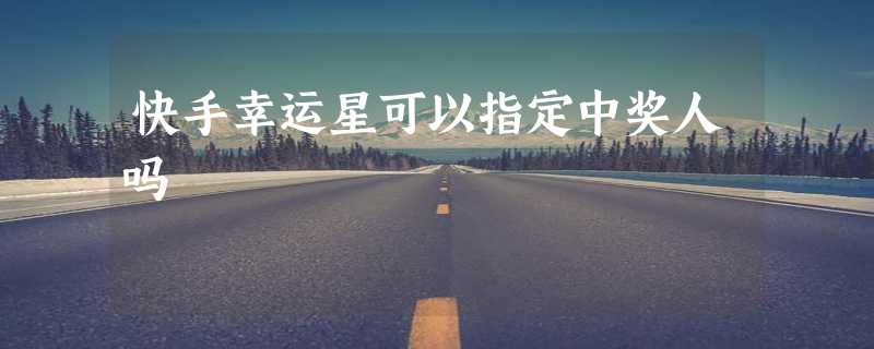 快手幸运星可以指定中奖人吗