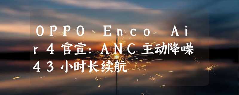 OPPO Enco Air4官宣：ANC主动降噪 43小时长续航