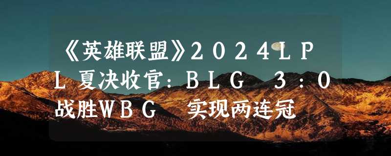 《英雄联盟》2024LPL夏决收官：BLG 3:0战胜WBG 实现两连冠