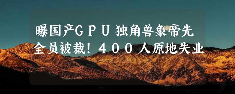 曝国产GPU独角兽象帝先全员被裁！400人原地失业