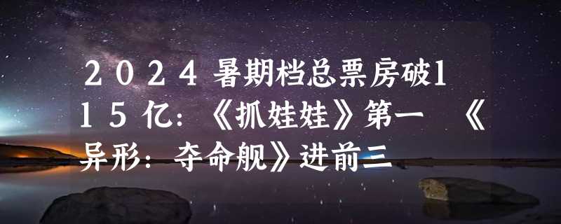 2024暑期档总票房破115亿：《抓娃娃》第一 《异形：夺命舰》进前三