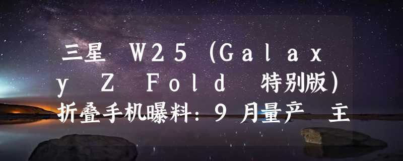 三星 W25（Galaxy Z Fold 特别版）折叠手机曝料：9月量产 主销中国