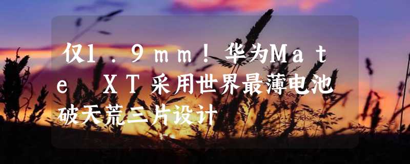 仅1.9mm！华为Mate XT采用世界最薄电池 破天荒三片设计