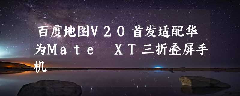 百度地图V20首发适配华为Mate XT三折叠屏手机